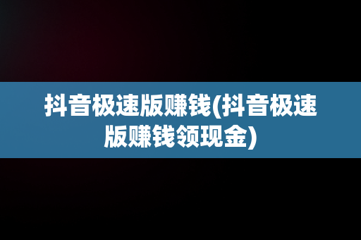 抖音极速版赚钱(抖音极速版赚钱领现金)
