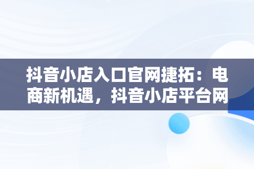 抖音小店入口官网捷拓：电商新机遇，抖音小店平台网址 