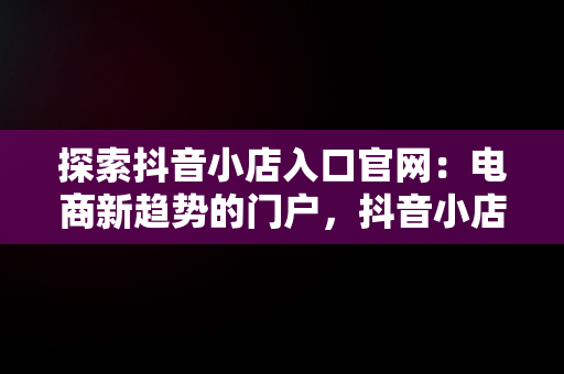 探索抖音小店入口官网：电商新趋势的门户，抖音小店入口网址在哪?抖音小店在哪里进入 