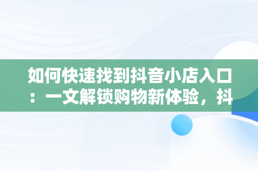 如何快速找到抖音小店入口：一文解锁购物新体验，抖音小店入口在哪找客服 
