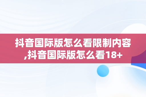 抖音国际版怎么看限制内容,抖音国际版怎么看18+