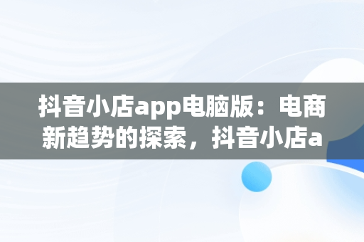 抖音小店app电脑版：电商新趋势的探索，抖音小店app电脑版怎么下载 