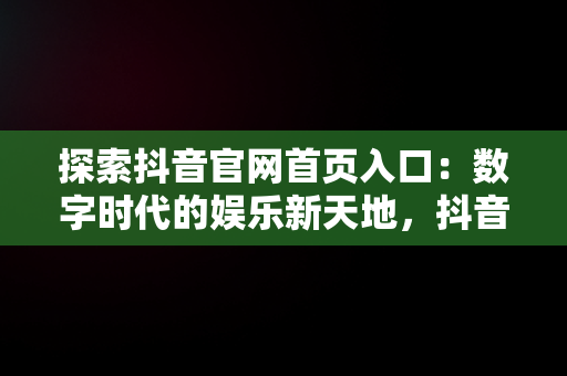 探索抖音官网首页入口：数字时代的娱乐新天地，抖音官网首页登录入口 