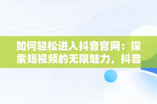 如何轻松进入抖音官网：探索短视频的无限魅力，抖音官网登入入口 