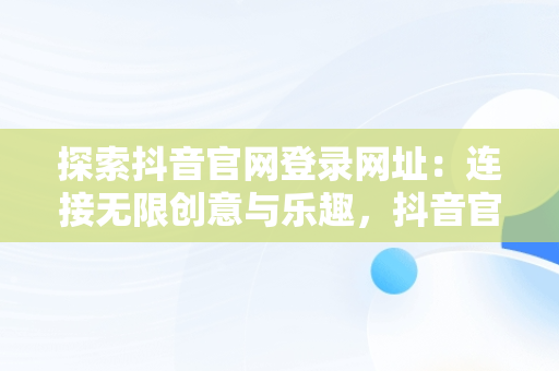 探索抖音官网登录网址：连接无限创意与乐趣，抖音官网登录网址在哪里 