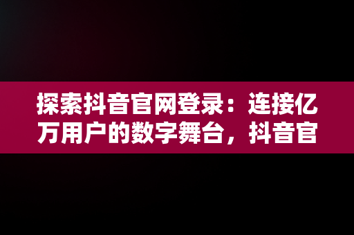 探索抖音官网登录：连接亿万用户的数字舞台，抖音官网登录官网下载 