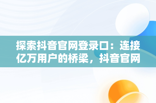 探索抖音官网登录口：连接亿万用户的桥梁，抖音官网登录入 