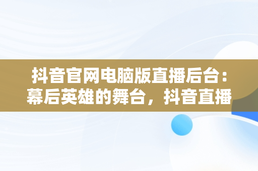 抖音官网电脑版直播后台：幕后英雄的舞台，抖音直播电脑客户端 