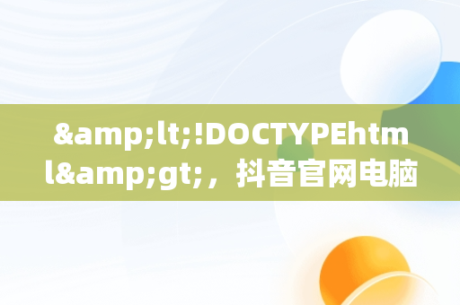 &lt;!DOCTYPEhtml&gt;，抖音官网电脑版登录入口下载 