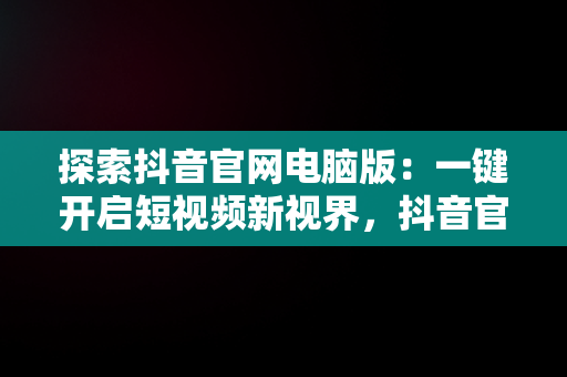 探索抖音官网电脑版：一键开启短视频新视界，抖音官网电脑版官网入口网址 