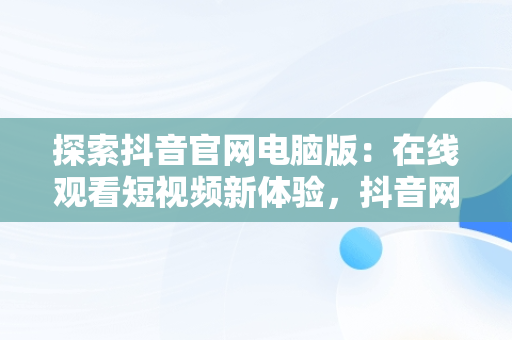 探索抖音官网电脑版：在线观看短视频新体验，抖音网站电脑版 