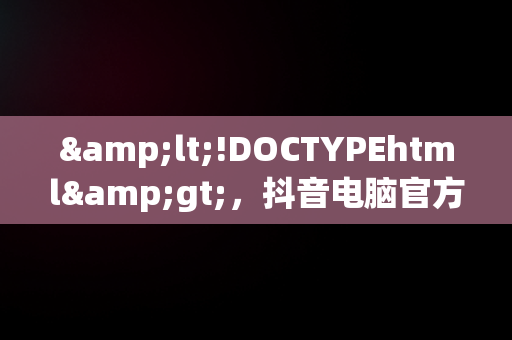 &lt;!DOCTYPEhtml&gt;，抖音电脑官方网站登录 
