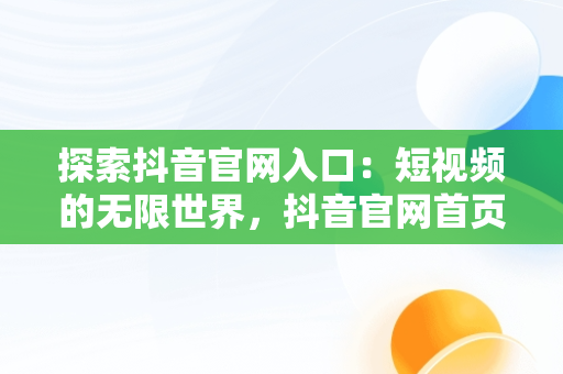 探索抖音官网入口：短视频的无限世界，抖音官网首页登录入口 