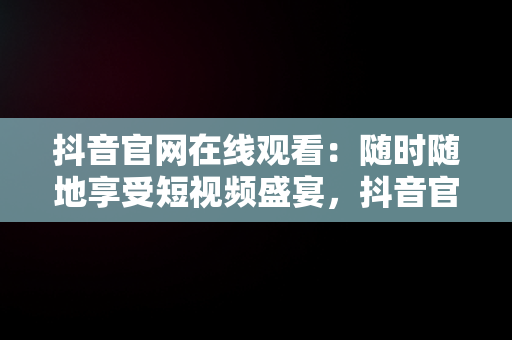 抖音官网在线观看：随时随地享受短视频盛宴，抖音官方网页入口 