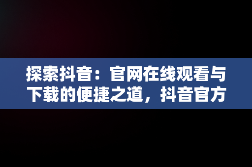 探索抖音：官网在线观看与下载的便捷之道，抖音官方网页入口 