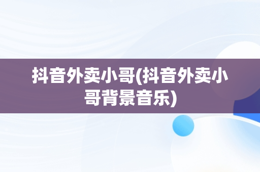 抖音外卖小哥(抖音外卖小哥背景音乐)
