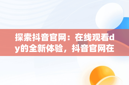探索抖音官网：在线观看dy的全新体验，抖音官网在线观看手机版 