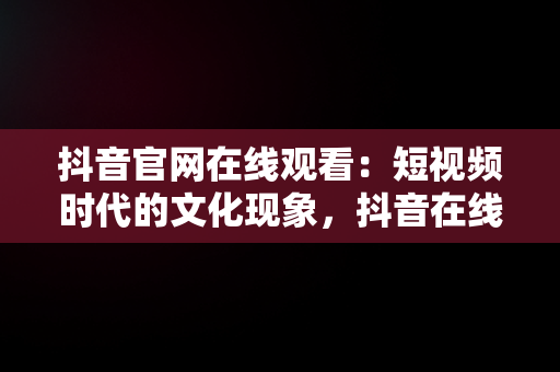 抖音官网在线观看：短视频时代的文化现象，抖音在线观看平台 