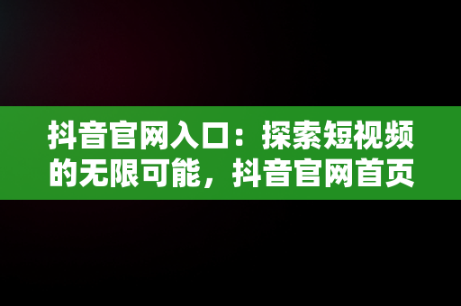 抖音官网入口：探索短视频的无限可能，抖音官网首页登录入口 