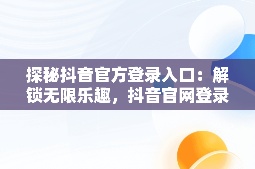 探秘抖音官方登录入口：解锁无限乐趣，抖音官网登录注册入口 