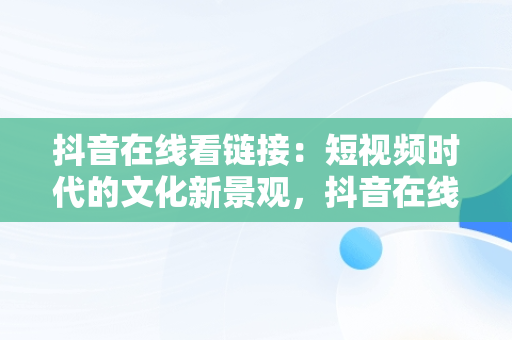 抖音在线看链接：短视频时代的文化新景观，抖音在线看链接怎么弄 