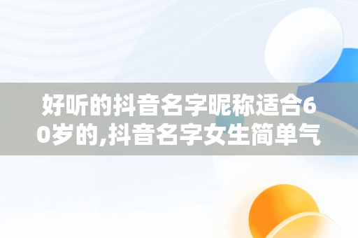 好听的抖音名字昵称适合60岁的,抖音名字女生简单气质60岁