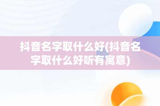 抖音名字取什么好(抖音名字取什么好听有寓意)
