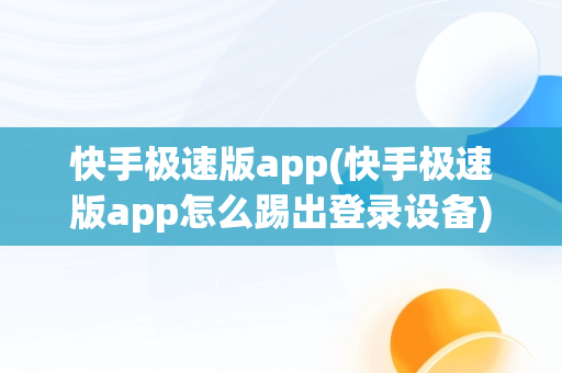 快手极速版app(快手极速版app怎么踢出登录设备)
