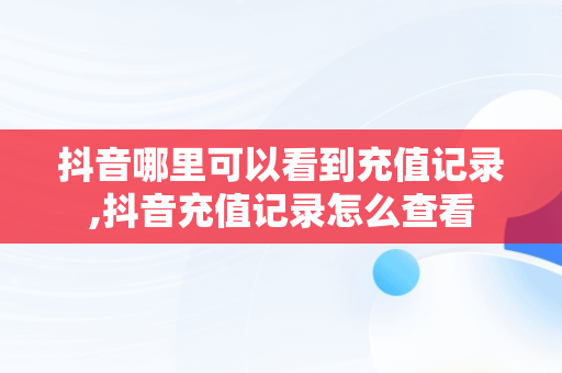 抖音哪里可以看到充值记录,抖音充值记录怎么查看