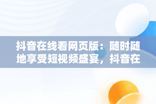 抖音在线看网页版：随时随地享受短视频盛宴，抖音在线 