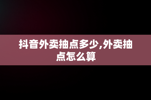 抖音外卖抽点多少,外卖抽点怎么算