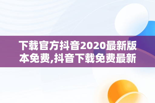 下载官方抖音2020最新版本免费,抖音下载免费最新版