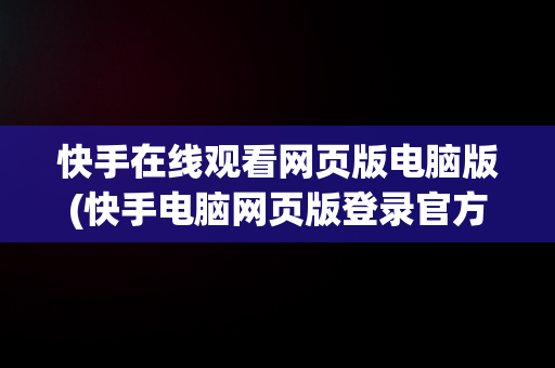 快手在线观看网页版电脑版(快手电脑网页版登录官方)