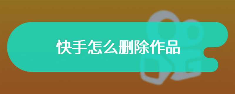 微信快手怎么删除自己的作品视频,微信快手怎么删除自己的作品